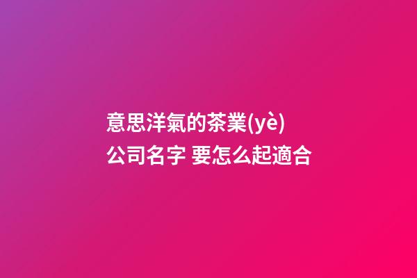 意思洋氣的茶業(yè)公司名字 要怎么起適合-第1張-公司起名-玄機(jī)派